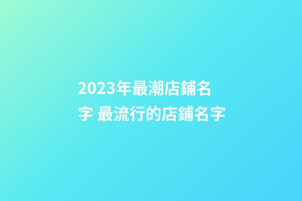2023年最潮店鋪名字 最流行的店鋪名字-第1張-店鋪起名-玄機(jī)派